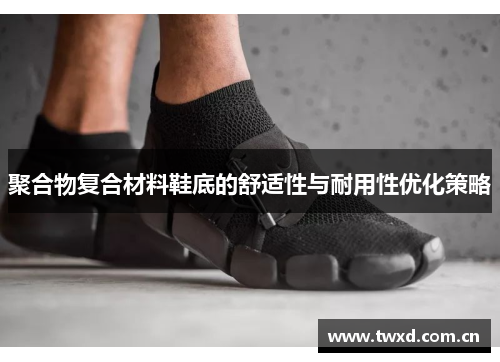 聚合物复合材料鞋底的舒适性与耐用性优化策略