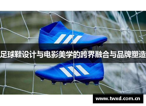 足球鞋设计与电影美学的跨界融合与品牌塑造